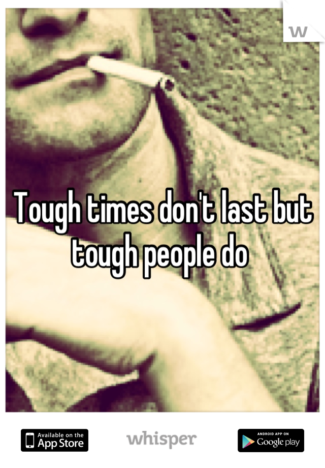 Tough times don't last but tough people do 