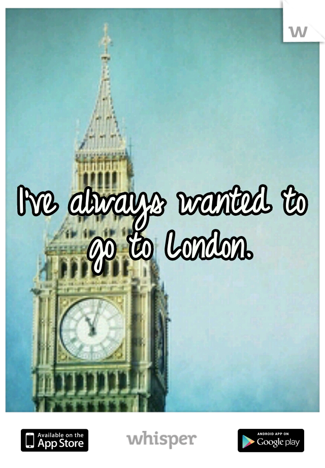I've always wanted to go to London.
