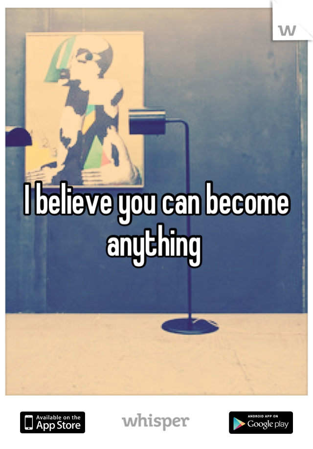 I believe you can become anything 