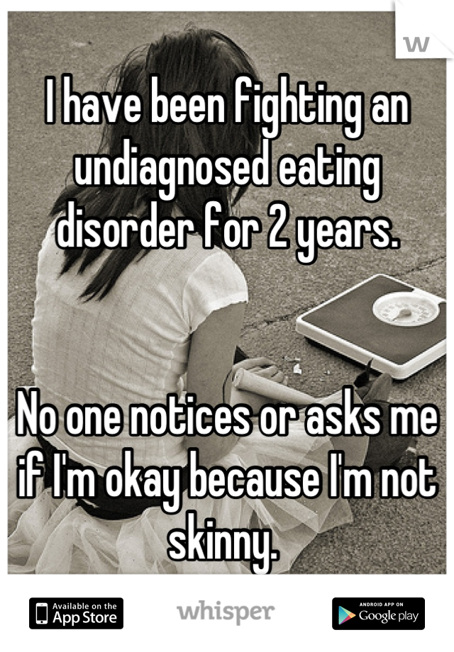 I have been fighting an undiagnosed eating disorder for 2 years. 


No one notices or asks me if I'm okay because I'm not skinny. 