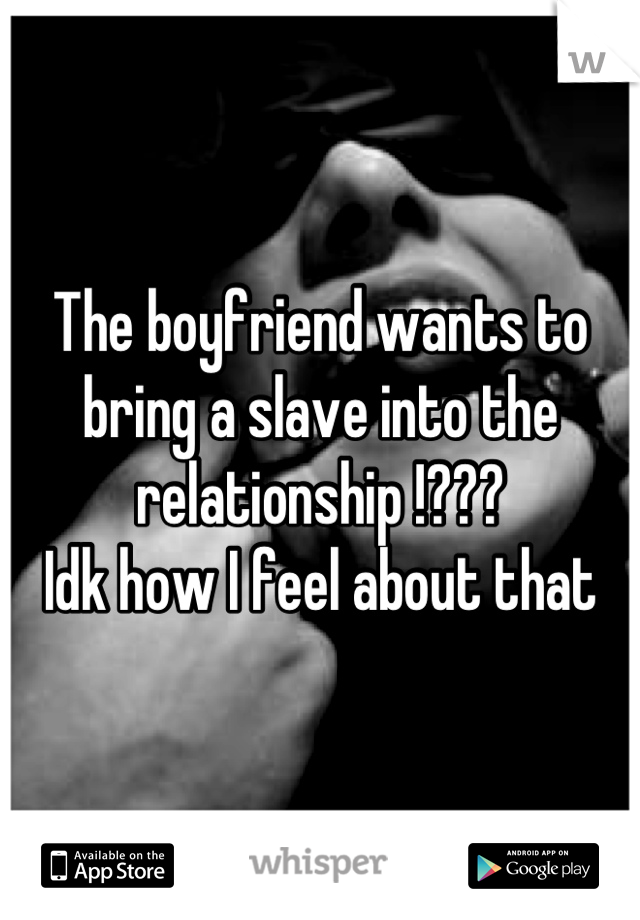 The boyfriend wants to bring a slave into the relationship !???
Idk how I feel about that