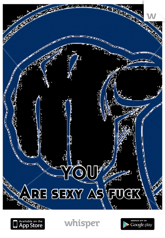 YOU 
Are sexy as fuck
