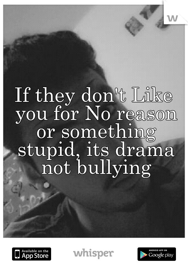 If they don't Like you for No reason or something stupid, its drama not bullying