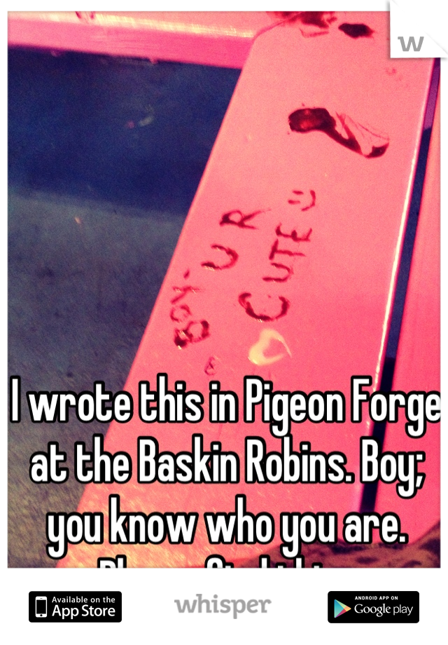 I wrote this in Pigeon Forge at the Baskin Robins. Boy; you know who you are. Please find this. 