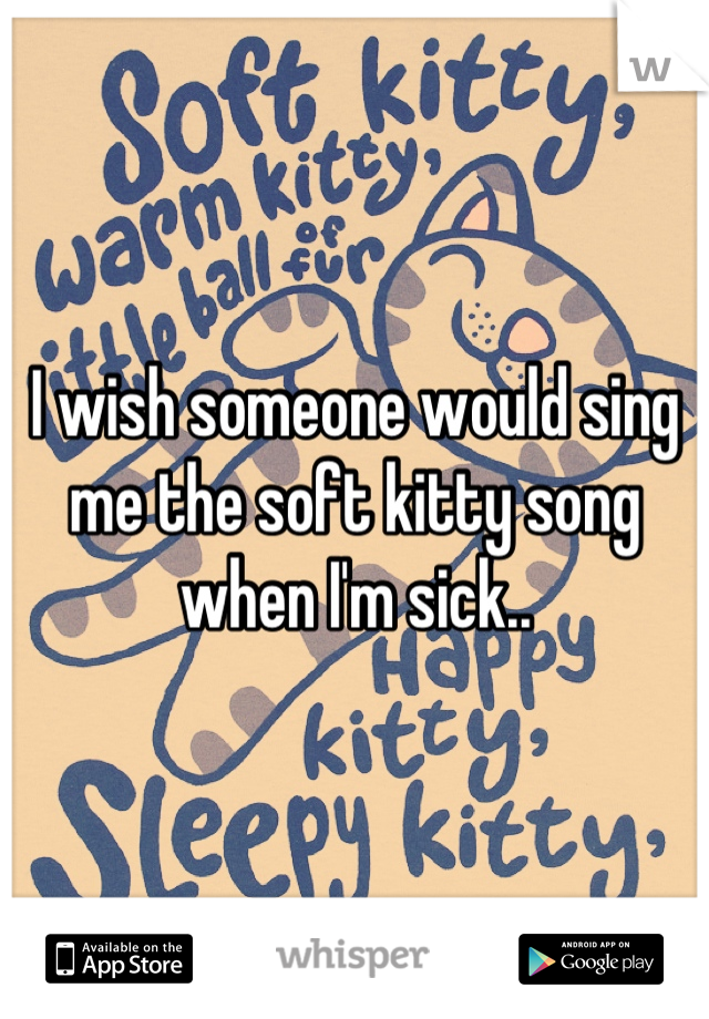 I wish someone would sing me the soft kitty song when I'm sick..