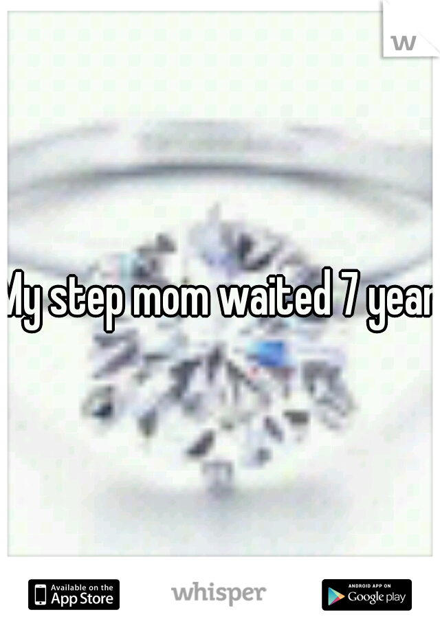 My step mom waited 7 years