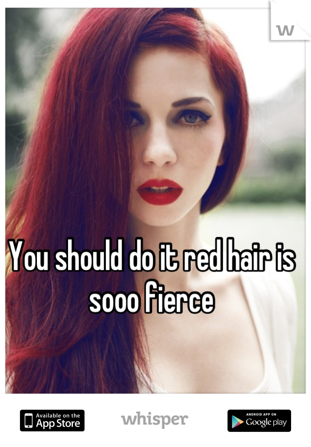 You should do it red hair is sooo fierce