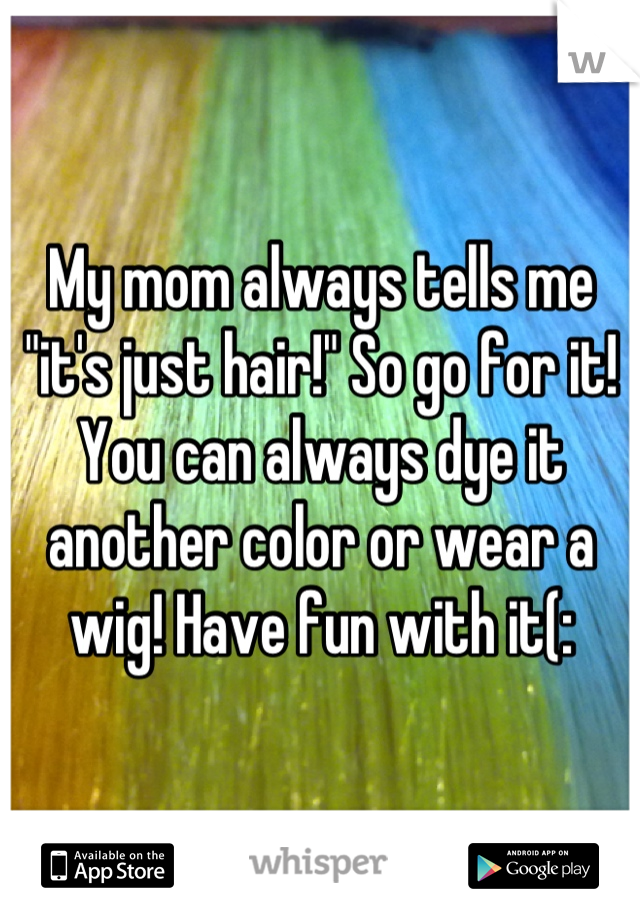 My mom always tells me "it's just hair!" So go for it! You can always dye it another color or wear a wig! Have fun with it(: