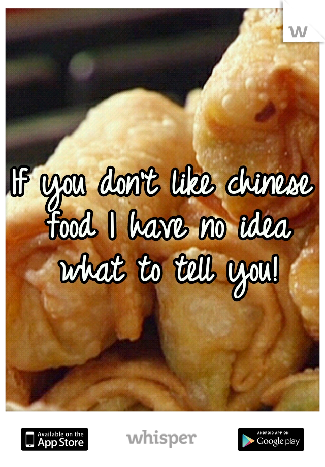 If you don't like chinese food I have no idea what to tell you!