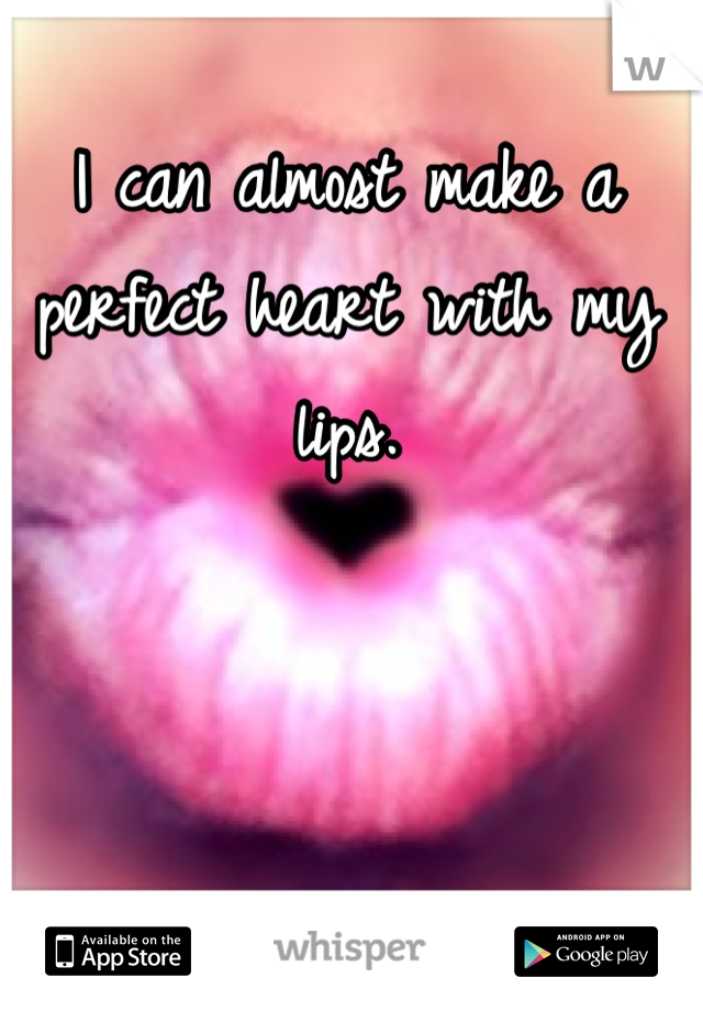 I can almost make a perfect heart with my lips.