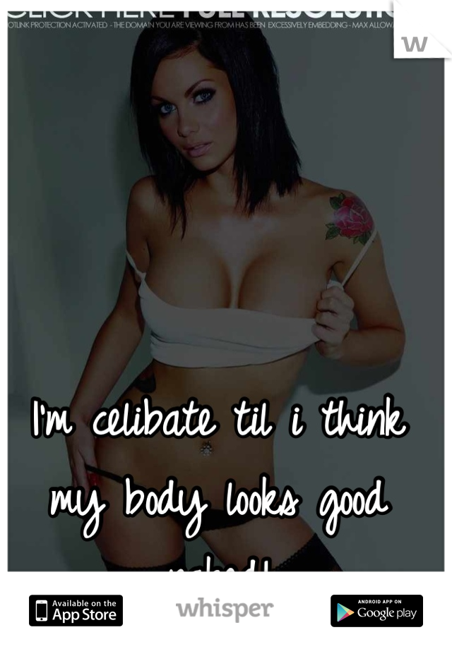 I'm celibate til i think my body looks good naked!