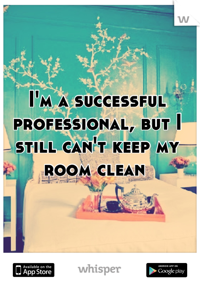 I'm a successful professional, but I still can't keep my room clean 
