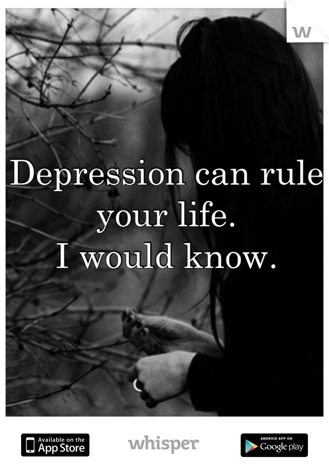 Depression can rule your life.
I would know.