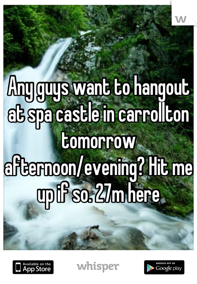 Any guys want to hangout at spa castle in carrollton tomorrow afternoon/evening? Hit me up if so. 27m here