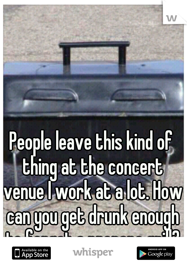 People leave this kind of thing at the concert venue I work at a lot. How can you get drunk enough to forget a propane grill?