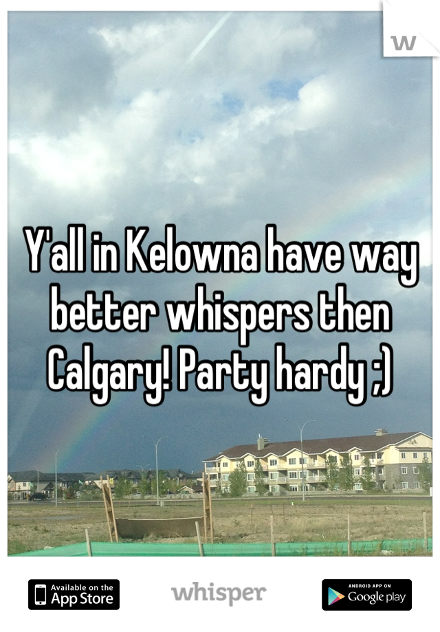 Y'all in Kelowna have way better whispers then Calgary! Party hardy ;)