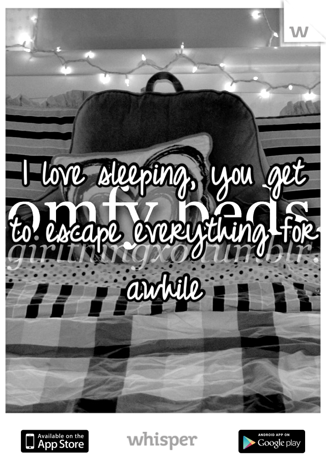 I love sleeping, you get to escape everything for awhile