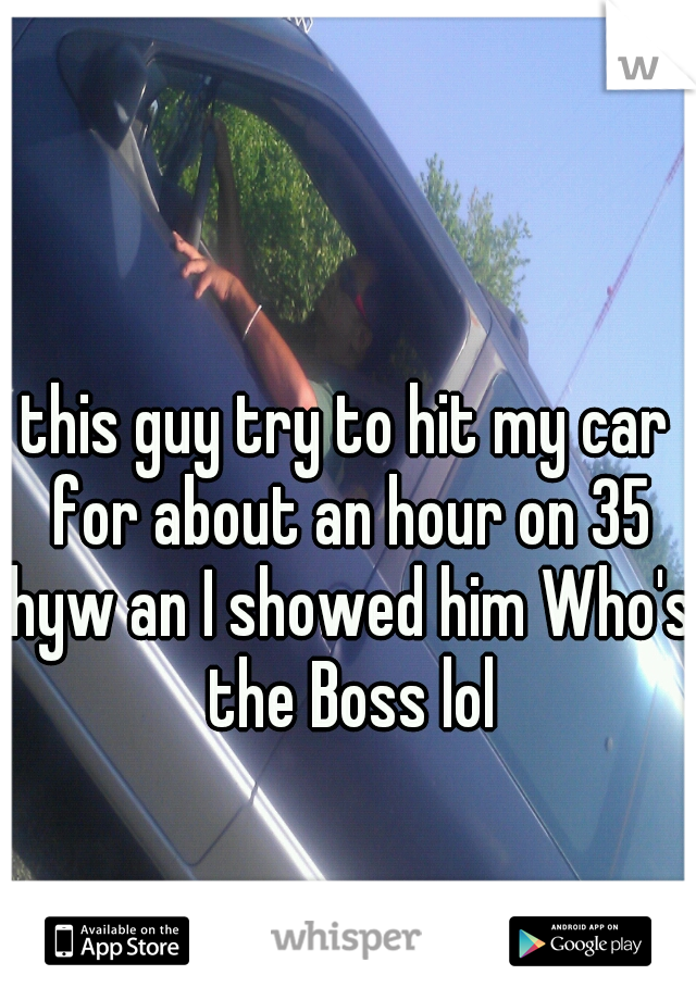 this guy try to hit my car for about an hour on 35 hyw an I showed him Who's the Boss lol