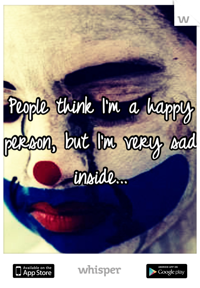 People think I'm a happy person, but I'm very sad inside...