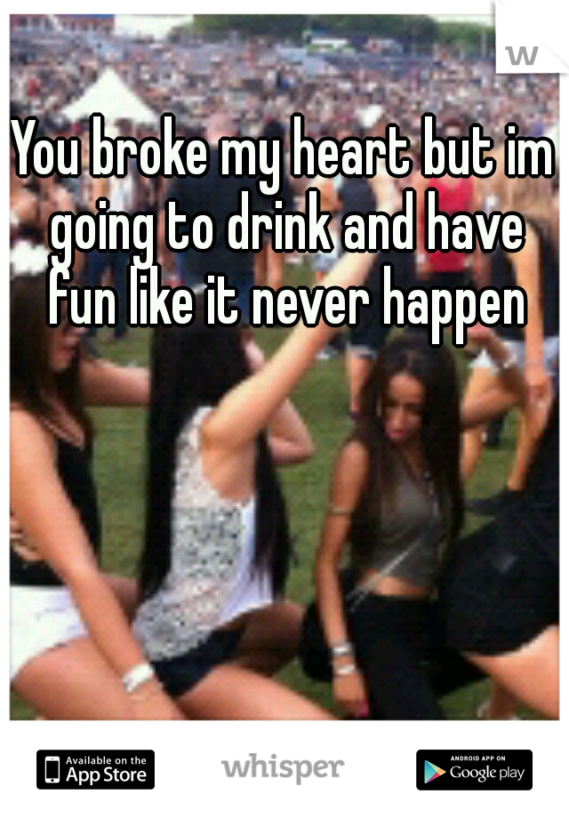 You broke my heart but im going to drink and have fun like it never happen