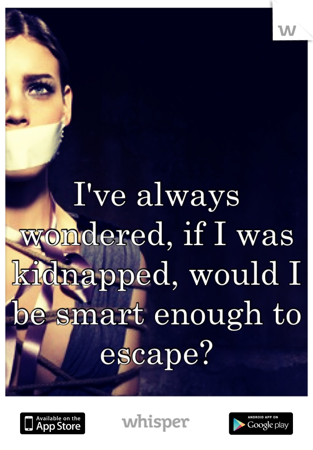 I've always wondered, if I was kidnapped, would I be smart enough to escape?