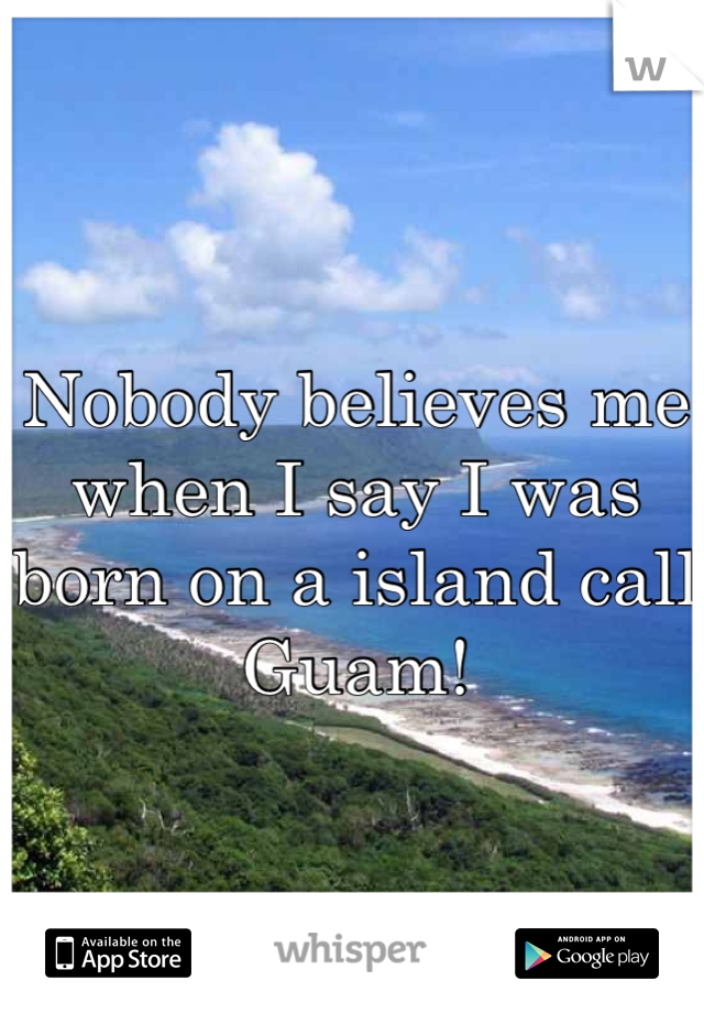 Nobody believes me when I say I was born on a island call Guam!