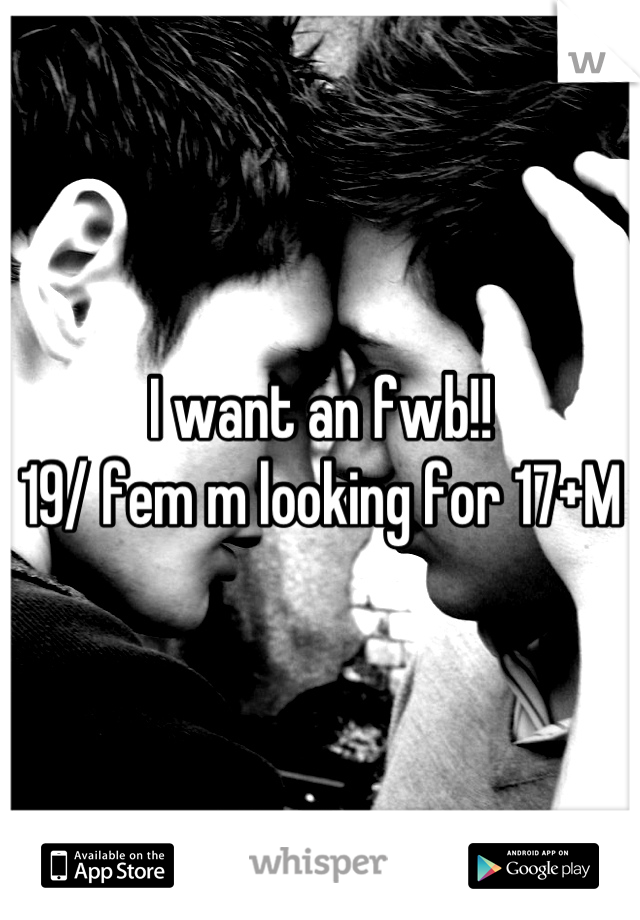 I want an fwb!! 
19/ fem m looking for 17+M