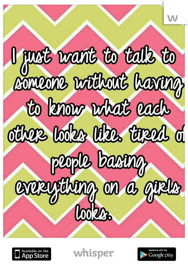 I just want to talk to someone without having to know what each other looks like. tired of people basing everything on a girls looks. 