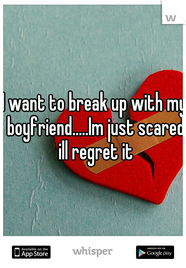 I want to break up with my boyfriend.....Im just scared ill regret it