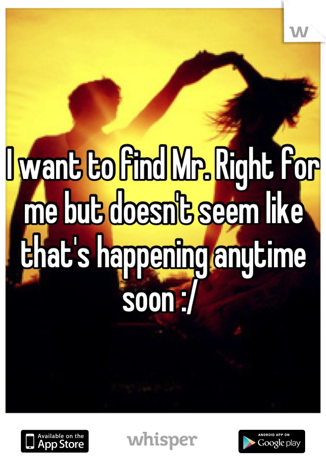 I want to find Mr. Right for me but doesn't seem like that's happening anytime soon :/ 