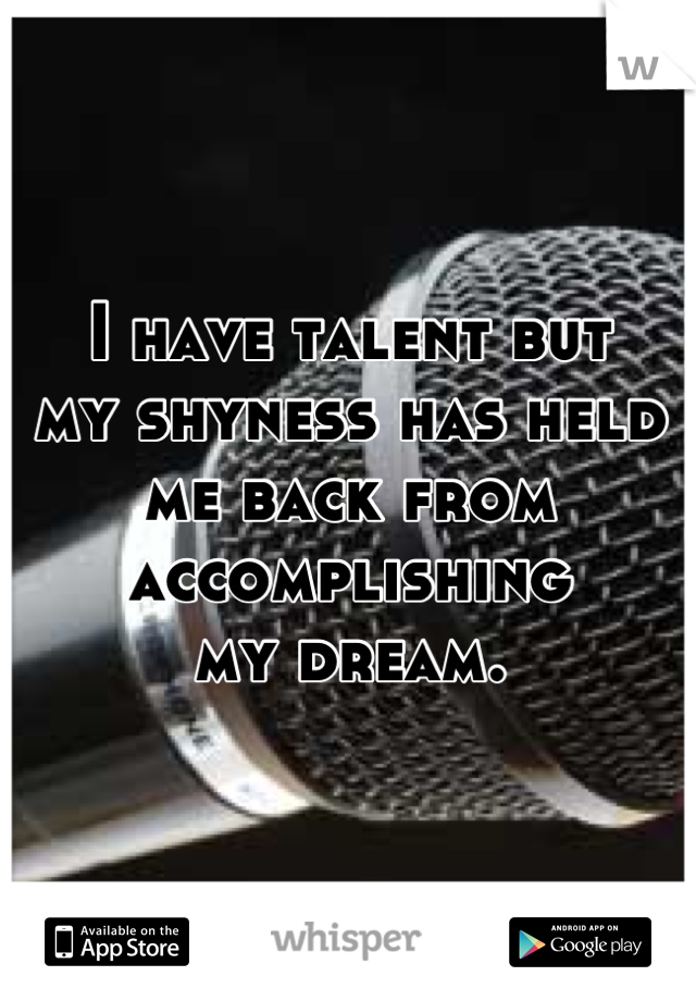 I have talent but
my shyness has held 
me back from 
accomplishing 
my dream.