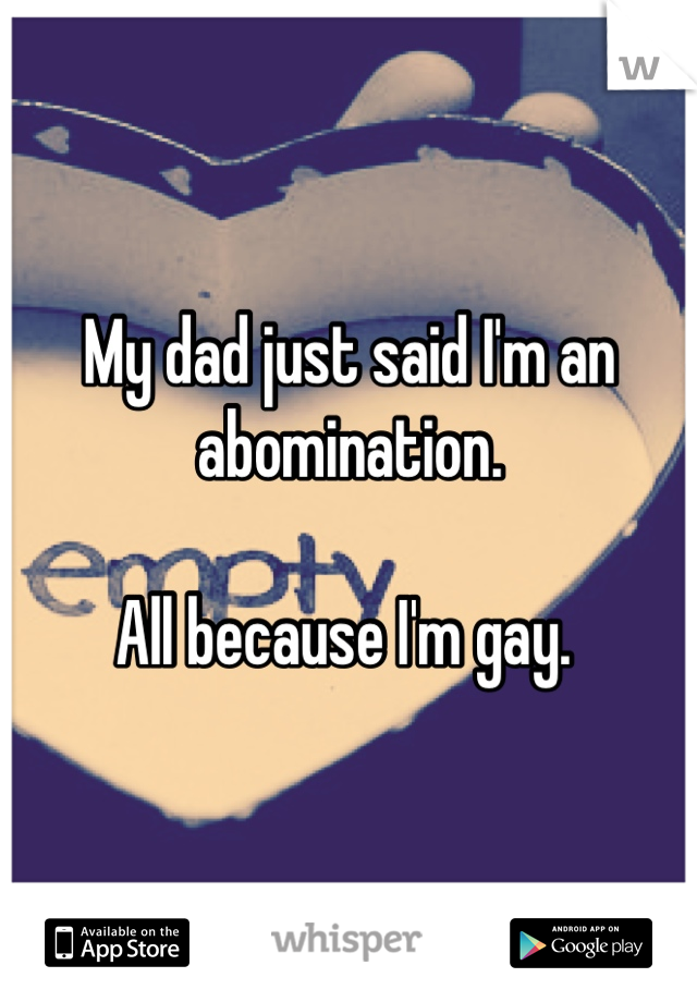 My dad just said I'm an abomination. 

All because I'm gay. 
