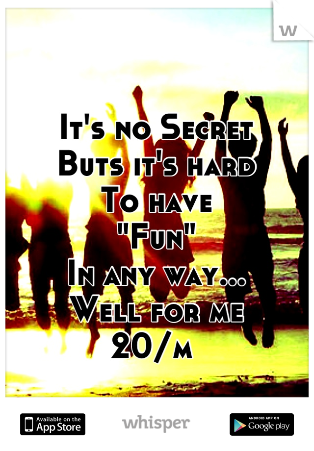 It's no Secret
Buts it's hard 
To have
"Fun" 
In any way...
Well for me
20/m 
