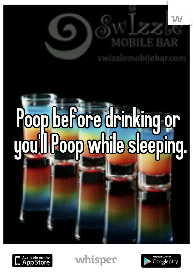 Poop before drinking or you'll Poop while sleeping.
