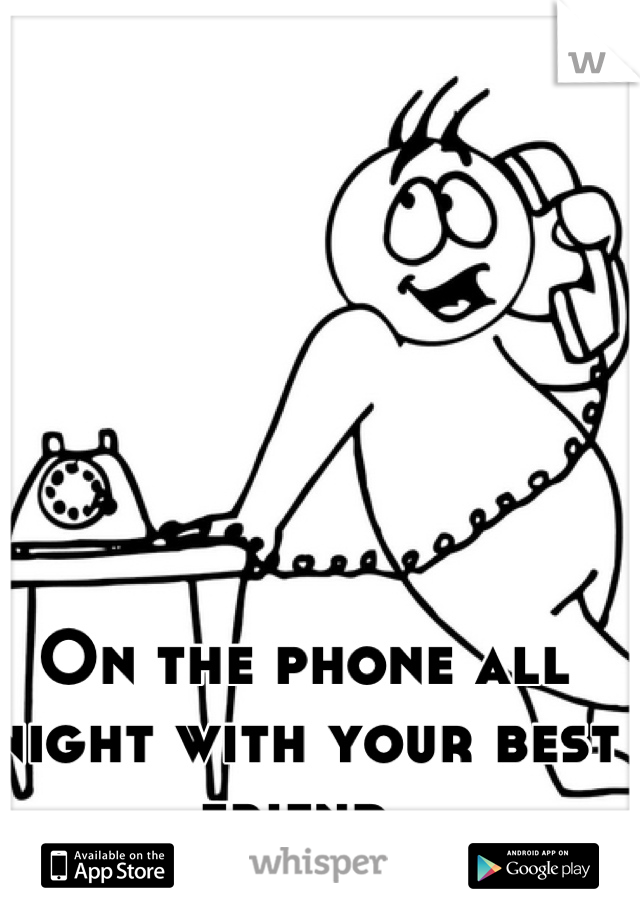 On the phone all night with your best friend 