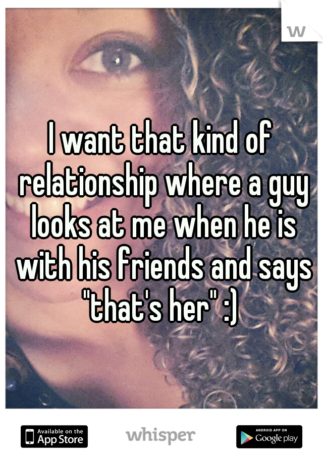 I want that kind of relationship where a guy looks at me when he is with his friends and says "that's her" :) 