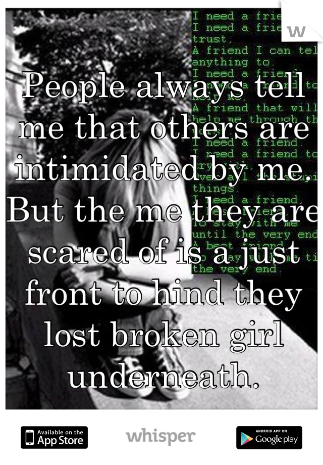 People always tell me that others are intimidated by me. But the me they are scared of is a just front to hind they lost broken girl underneath.