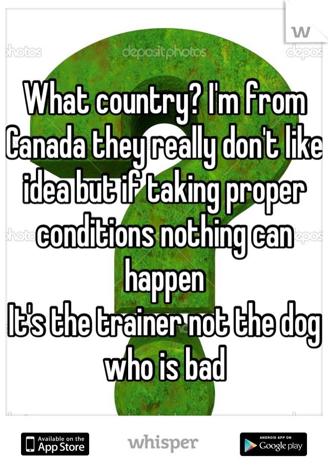 What country? I'm from Canada they really don't like idea but if taking proper conditions nothing can happen
It's the trainer not the dog who is bad