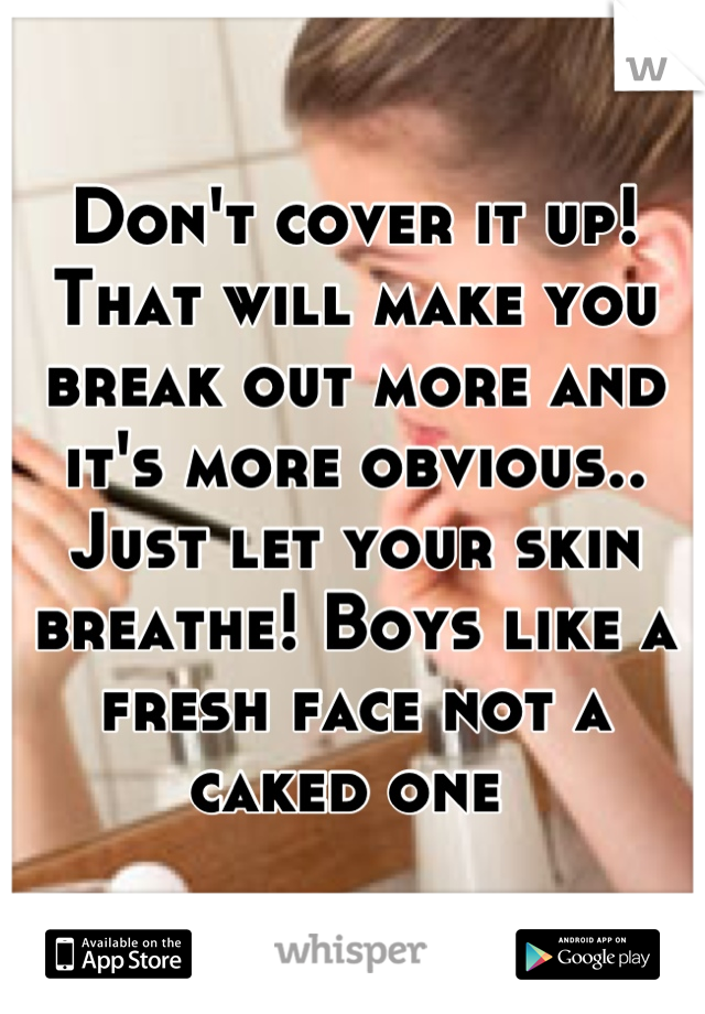 Don't cover it up! That will make you break out more and it's more obvious.. Just let your skin breathe! Boys like a fresh face not a caked one 