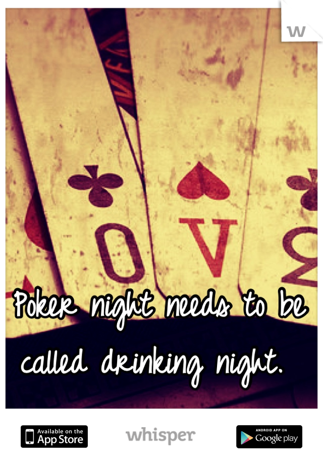 Poker night needs to be called drinking night. 