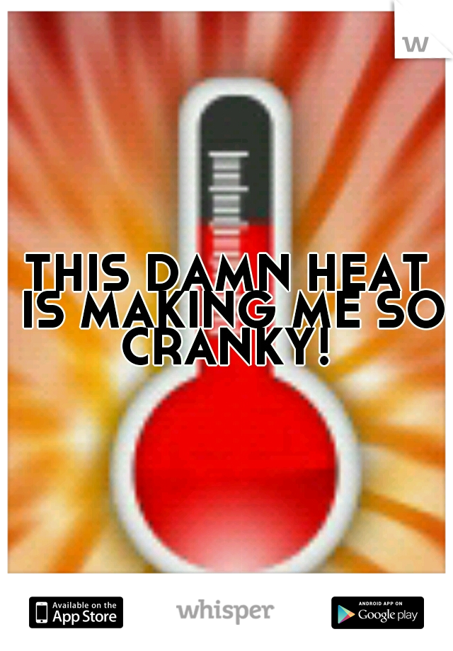 THIS DAMN HEAT IS MAKING ME SO CRANKY! 
