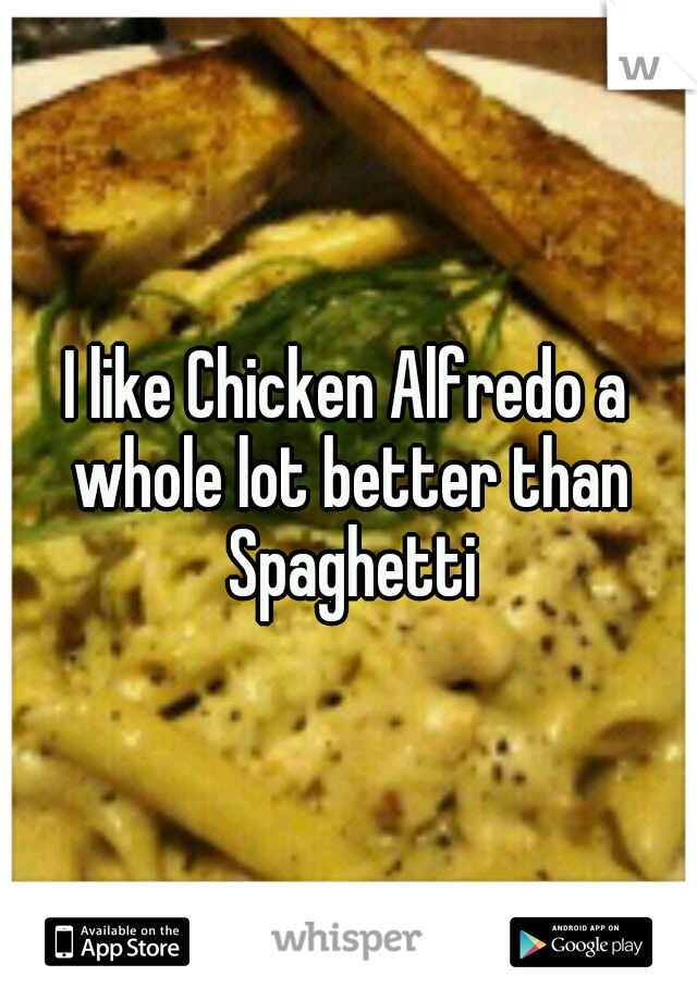 I like Chicken Alfredo a whole lot better than Spaghetti