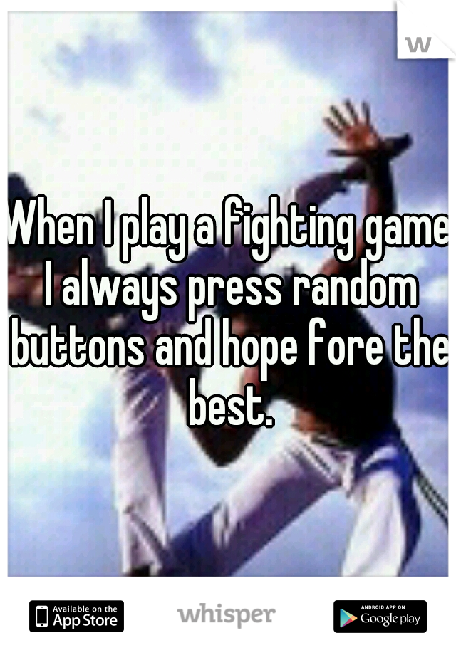 When I play a fighting game I always press random buttons and hope fore the best.