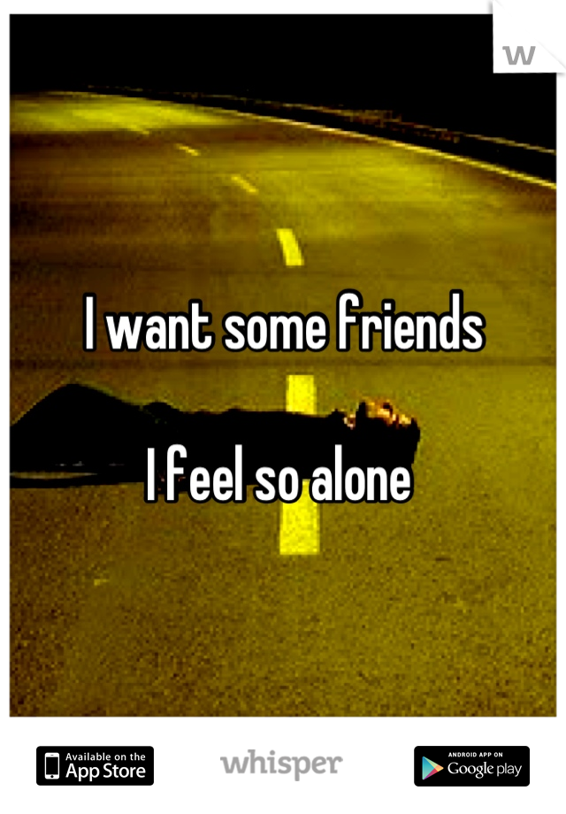 I want some friends

I feel so alone 