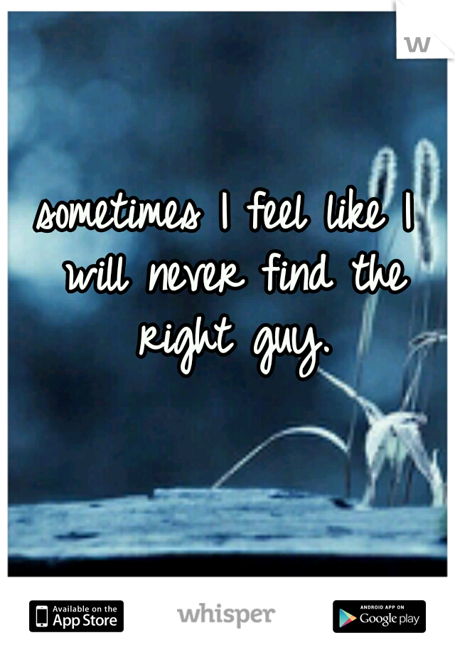 sometimes I feel like I will never find the right guy.