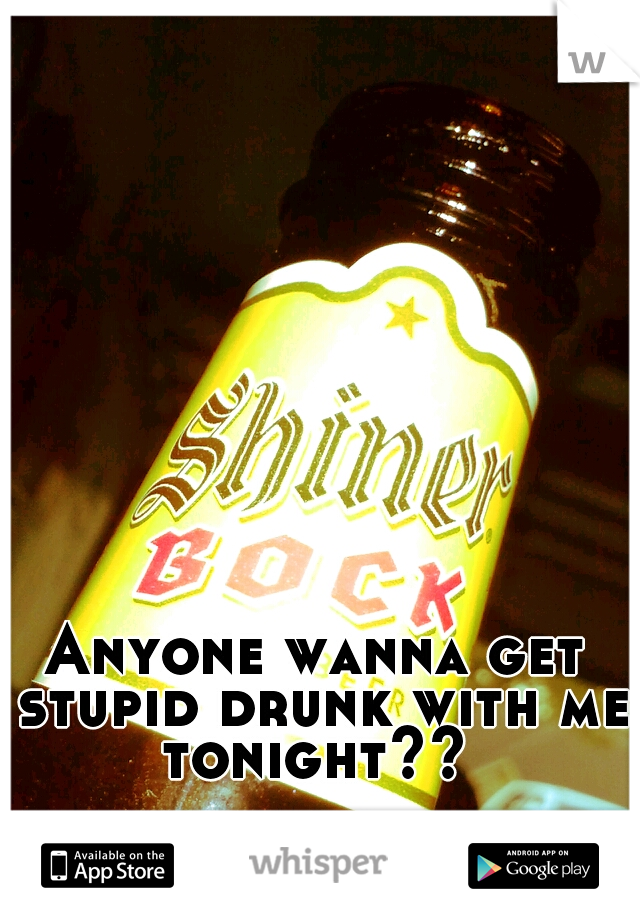 Anyone wanna get stupid drunk with me tonight?? 