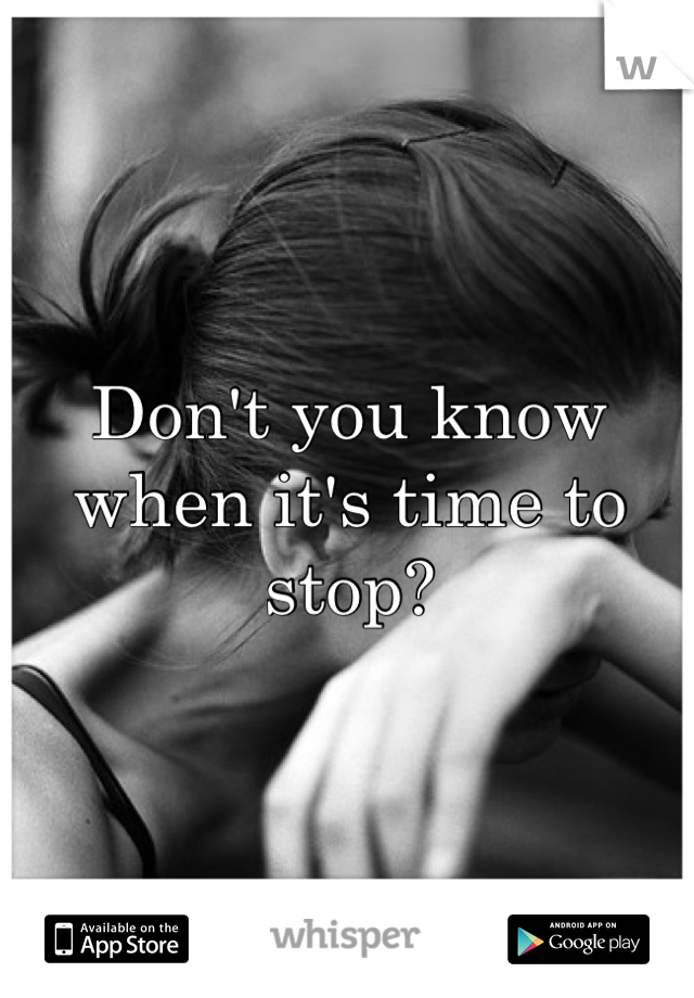 Don't you know when it's time to stop?