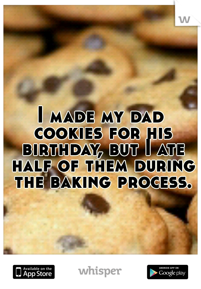 I made my dad cookies for his birthday, but I ate half of them during the baking process.