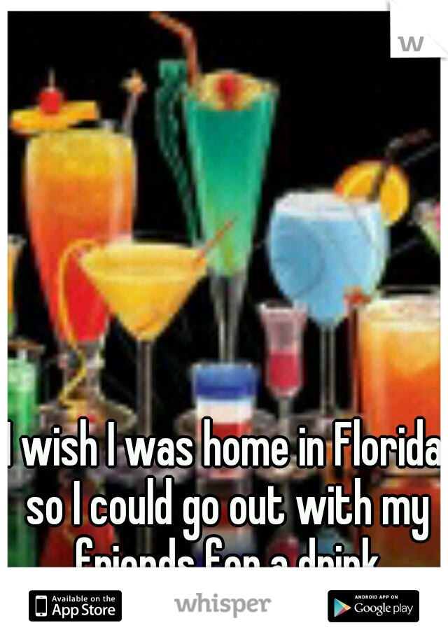 I wish I was home in Florida so I could go out with my friends for a drink