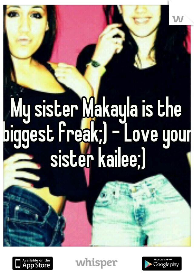 My sister Makayla is the biggest freak;) - Love your sister kailee;)